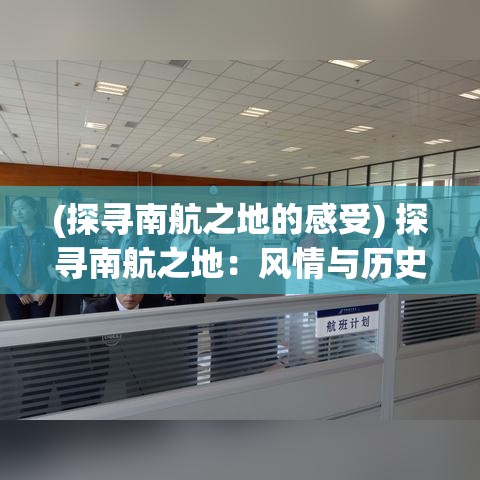 (探寻南航之地的感受) 探寻南航之地：风情与历史交织的魅力之旅，揭秘南方文化的独特魅力